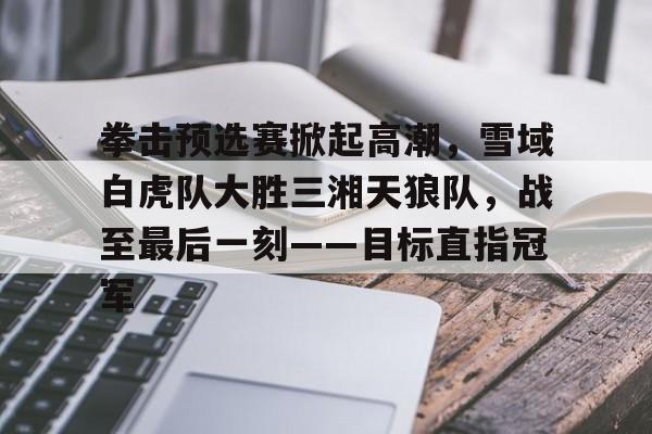 AYX游戏入口-拳击预选赛掀起高潮,雪域白虎队大胜三湘天狼队,战至最后一刻——目标直指冠军的简单介绍