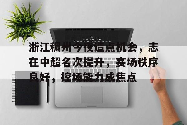 AYX中国-包含浙江稠州今夜造点机会,志在中超名次提升,赛场秩序良好,控场能力成焦点的词条