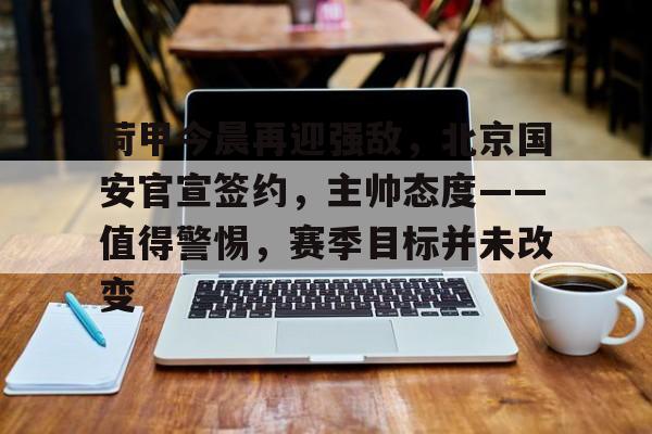 爱游戏游戏平台-荷甲今晨再迎强敌,北京国安官宣签约,主帅态度——值得警惕,赛季目标并未改变的简单介绍