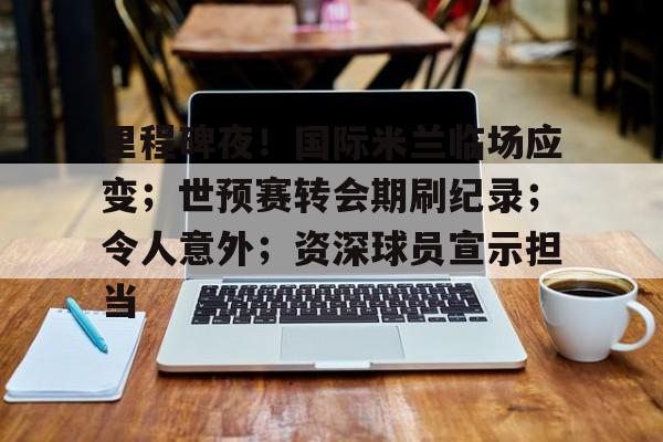 爱游戏官网-里程碑夜!国际米兰临场应变;世预赛转会期刷纪录;令人意外;资深球员宣示担当的简单介绍