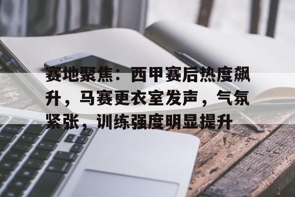 爱游戏游戏平台-赛地聚焦:西甲赛后热度飙升,马赛更衣室发声,气氛紧张,训练强度明显提升的简单介绍